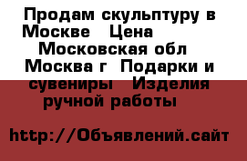 Продам скульптуру в Москве › Цена ­ 5 000 - Московская обл., Москва г. Подарки и сувениры » Изделия ручной работы   